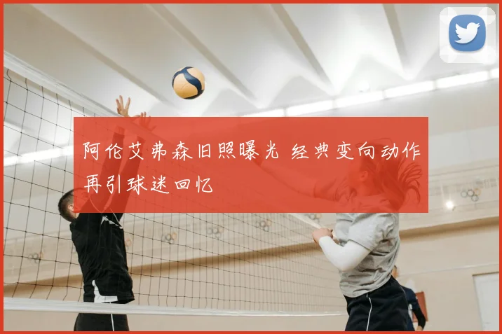 阿伦艾弗森旧照曝光 经典变向动作再引球迷回忆