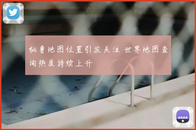 秘鲁地图位置引发关注 世界地图查询热度持续上升
