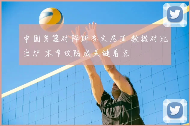 中国男篮对阵斯洛文尼亚 数据对比出炉 末节攻防成关键看点