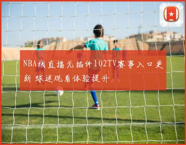 NBA线直播无插件102TV赛事入口更新 球迷观看体验提升