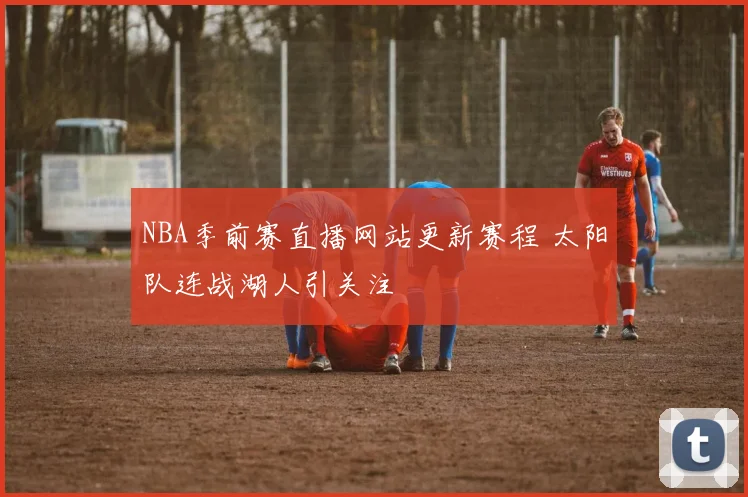NBA季前赛直播网站更新赛程 太阳队连战湖人引关注