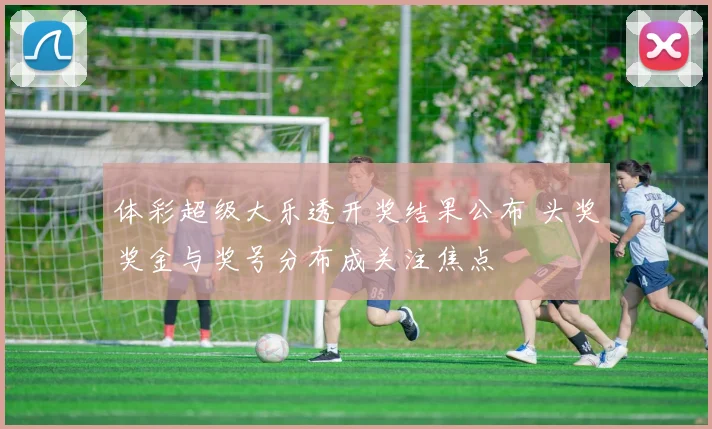 体彩超级大乐透开奖结果公布 头奖奖金与奖号分布成关注焦点