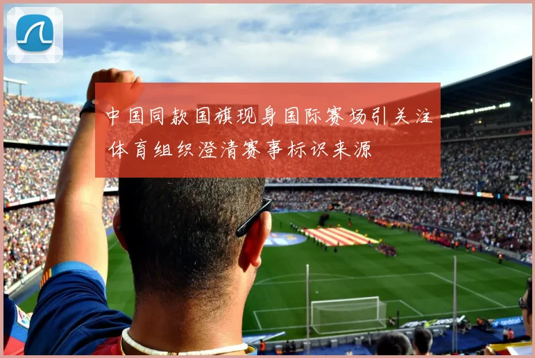 中国同款国旗现身国际赛场引关注 体育组织澄清赛事标识来源