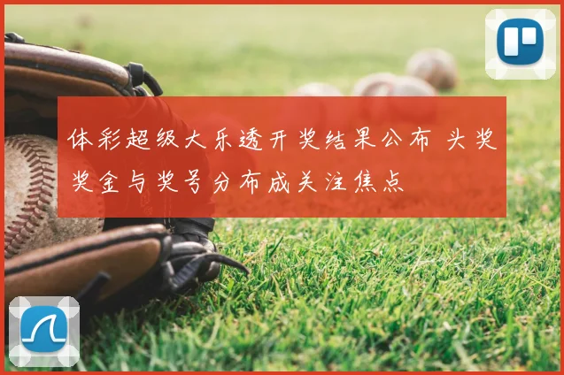 体彩超级大乐透开奖结果公布 头奖奖金与奖号分布成关注焦点