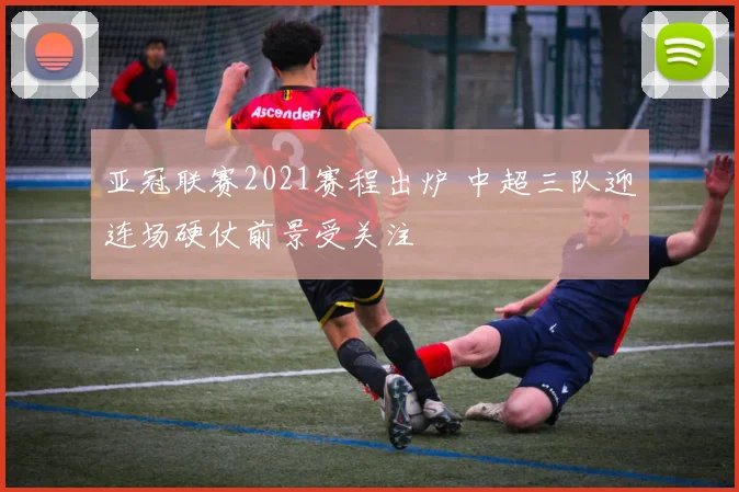 亚冠联赛2021赛程出炉 中超三队迎连场硬仗前景受关注
