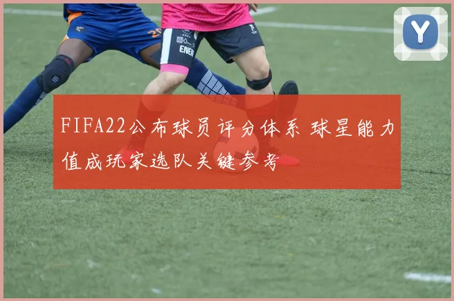 FIFA22公布球员评分体系 球星能力值成玩家选队关键参考