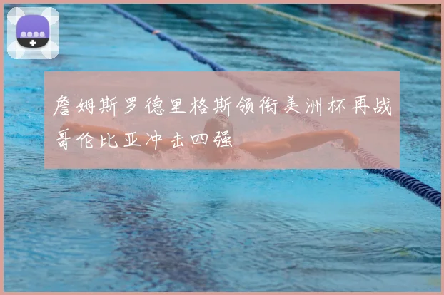 詹姆斯罗德里格斯领衔美洲杯再战哥伦比亚冲击四强