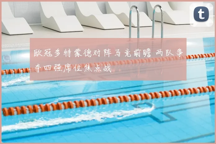 欧冠多特蒙德对阵马竞前瞻 两队争夺四强席位焦点战
