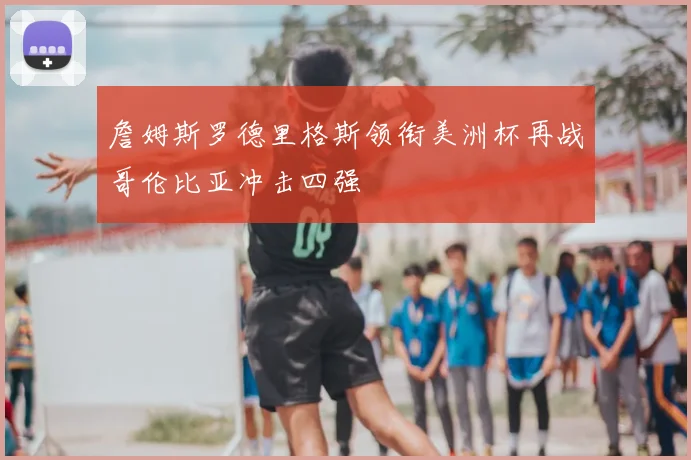 詹姆斯罗德里格斯领衔美洲杯再战哥伦比亚冲击四强