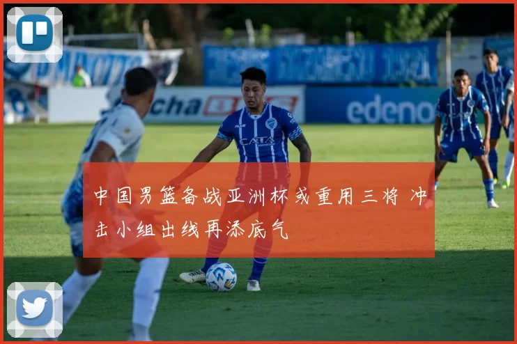 中国男篮备战亚洲杯或重用三将 冲击小组出线再添底气