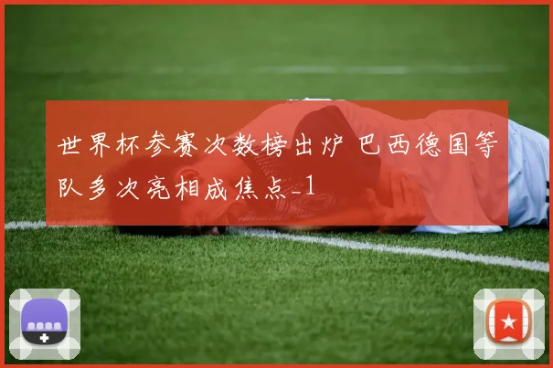 世界杯参赛次数榜出炉 巴西德国等队多次亮相成焦点_1