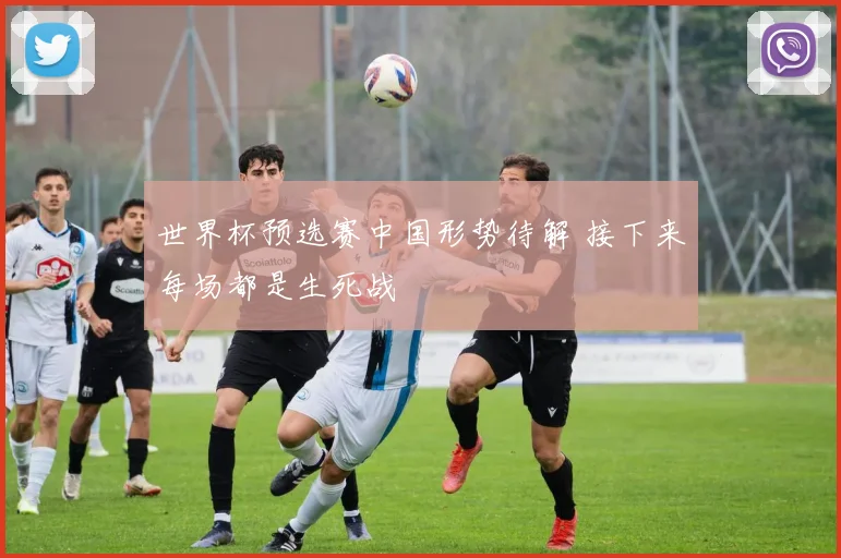 世界杯预选赛中国形势待解 接下来每场都是生死战