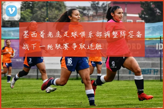 墨西哥老虎足球俱乐部调整阵容备战下一轮联赛争取连胜