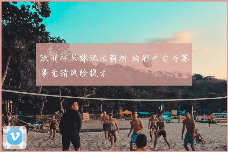 欧洲杯买球玩法解析 购彩平台与赛事竞猜风险提示