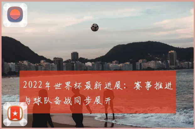 2022年世界杯最新进展：赛事推进与球队备战同步展开
