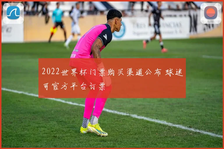 2022世界杯门票购买渠道公布 球迷可官方平台订票