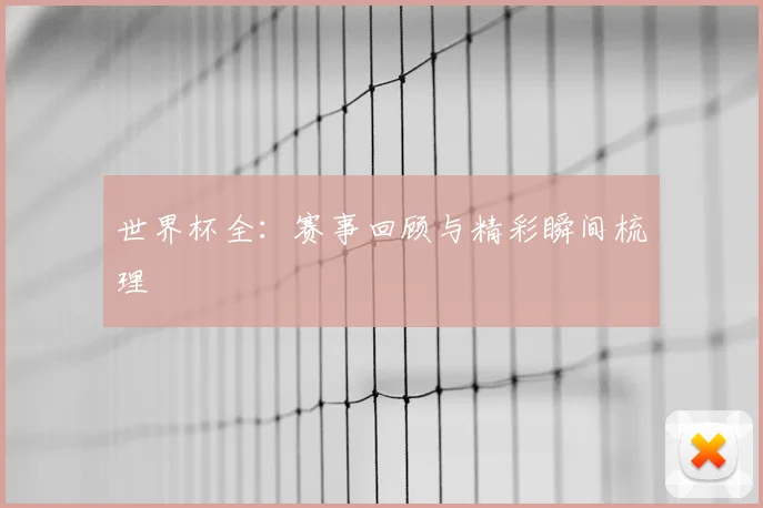 世界杯全:赛事回顾与精彩瞬间梳理