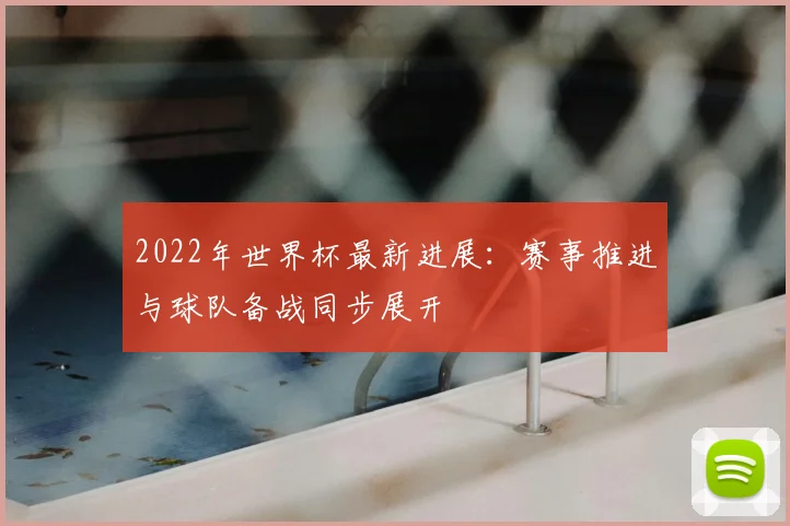 2022年世界杯最新进展：赛事推进与球队备战同步展开