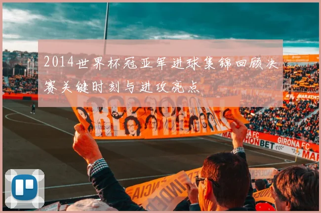 2014世界杯冠亚军进球集锦回顾决赛关键时刻与进攻亮点