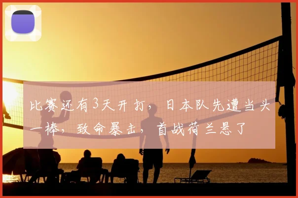 比赛还有3天开打,日本队先遭当头一棒,致命暴击,首战荷兰悬了