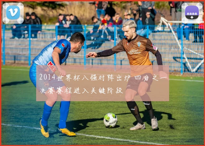 2014世界杯八强对阵出炉 四分之一决赛赛程进入关键阶段