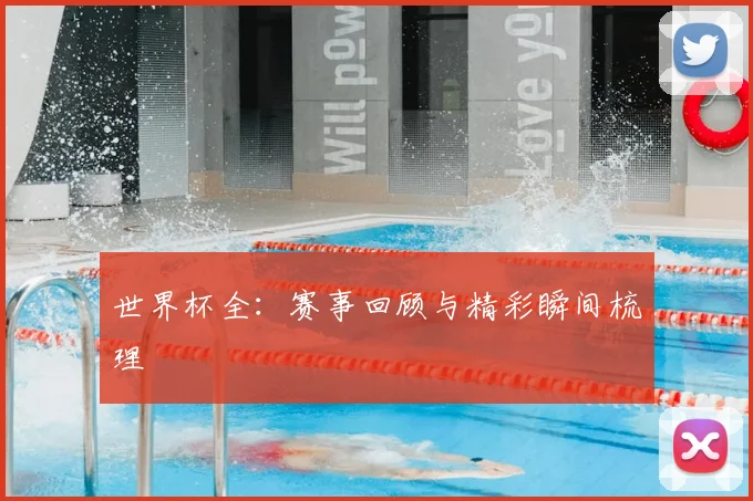 世界杯全:赛事回顾与精彩瞬间梳理
