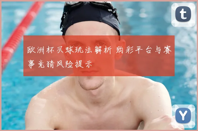 欧洲杯买球玩法解析 购彩平台与赛事竞猜风险提示
